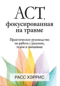 cover of the book ACT, фокусированная на травме. Практическое руководство по работе с разумом, телом и эмоциями