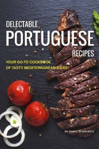 cover of the book Delectable Portuguese Recipes: Your Go-To Cookbook of Tasty Mediterranean Ideas!