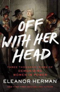 cover of the book Off with Her Head: Three Thousand Years of Demonizing Women in Power