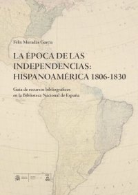 cover of the book La época de las Independencias: Hispanoamérica 1806-1830. Guía de recursos bibliográficos en la Biblioteca Nacional de España