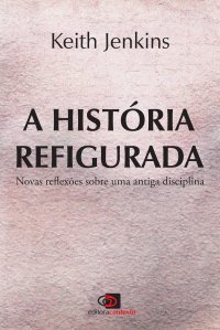 cover of the book A história refigurada: Novas Reflexões Sobre uma Antiga Disciplina