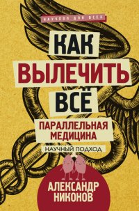 cover of the book Как вылечить все. Параллельная медицина. Научный подход