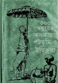 cover of the book Tinsho Bochorer Kolkata Patabhumi o Itikotha (৩০০ বছরের কলকাতা পটভূমি ও ইতিকথা)