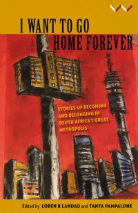 cover of the book I Want to Go Home Forever: Stories of becoming and belonging in South Africa’s great metropolis