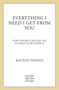 cover of the book Everything I Need I Get From You: How Fangirls Created the Internet as We Know It