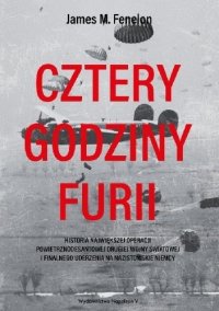 cover of the book Cztery godziny furii. Historia największej operacji powietrznodesantowej drugiej wojny światowej i finałowego uderzenia na nazistowskie Niemcy