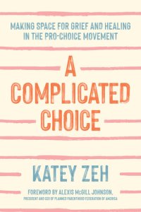 cover of the book A Complicated Choice: Making Space for Grief and Healing in the Pro-Choice Movement