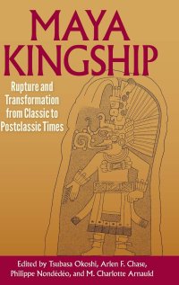 cover of the book Maya Kingship: Rupture and Transformation from Classic to Postclassic Times (Maya Studies)