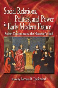 cover of the book Social Relations, Politics, and Power in Early Modern France: Robert Descimon and the Historian’s Craft