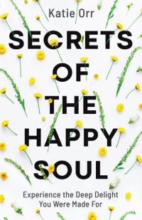 cover of the book Secrets of the Happy Soul: Experience the Deep Delight You Were Made for