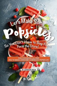 cover of the book Let's Make Some Popsicles, So, You Don't Have to Buy Them Form the Store!: This Cookbook Allows You to Make Awesome Homemade Popsicles