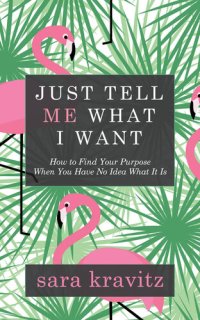 cover of the book Just Tell Me What I Want: How to Find Your Purpose When You Have No Idea What It Is