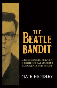 cover of the book The Beatle Bandit: A Serial Bank Robber's Deadly Heist, a Cross-Country Manhunt, and the Insanity Plea that Shook the Nation