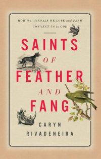 cover of the book Saints of Feather and Fang: How the Animals We Love and Fear Connect Us to God