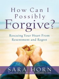 cover of the book How Can I Possibly Forgive?: Rescuing Your Heart from Resentment and Regret