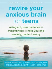 cover of the book Rewire Your Anxious Brain for Teens: Using CBT, Neuroscience, and Mindfulness to Help You End Anxiety, Panic, and Worry