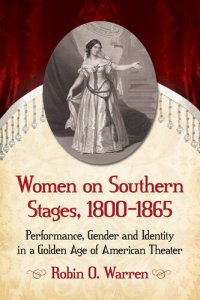 cover of the book Women on Southern Stages, 1800-1865: Performance, Gender and Identity in a Golden Age of American Theater