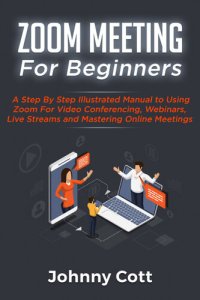 cover of the book ZOOM MEETING FOR BEGINNERS: A Step By Step Illustrated Manual To Using Zoom For Video Conferencing, Webinars, Live Streams and Mastering Online Meetings