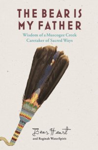 cover of the book The Bear Is My Father: Indigenous Wisdom of a Muscogee Creek Caretaker of Sacred Ways