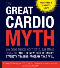 cover of the book The Great Cardio Myth: Why Cardio Exercise Won't Get You Slim, Strong, or Healthy--and the New High-Intensity Strength Training Program that Will