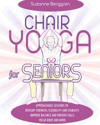 cover of the book Chair Yoga for Seniors: Approachable Sessions to Develop Strength, Flexibility and Stability. Improve Balance and Prevent Falls. Relax Body and Mind.