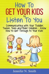 cover of the book How to Get Your Kids to Listen to You--Communicating with Your Toddler, Tween, Teen and Older Children – Know How to Get Through to Your Kids