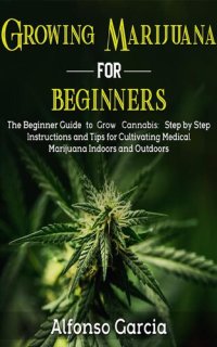 cover of the book Growing Marijuana For Beginners: The Beginner Guide to Grow Cannabis: Step by Step Instructions and Tips for Cultivating Medical Marijuana Indoors and Outdoors