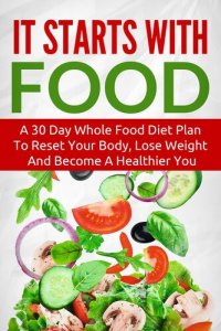 cover of the book It Starts With Food: A 30 Day Whole Food Diet Plan To Reset Your Body, Lose Weight And Become A Healthier You