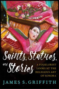 cover of the book Saints, Statues, and Stories: A Folklorist Looks at the Religious Art of Sonora