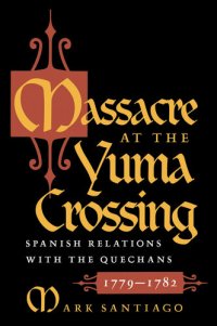 cover of the book Massacre at the Yuma Crossing: Spanish Relations with the Quechans, 1779-1782