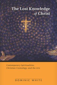 cover of the book The Lost Knowledge of Christ: Contemporary Spiritualities, Christian Cosmology, and the Arts