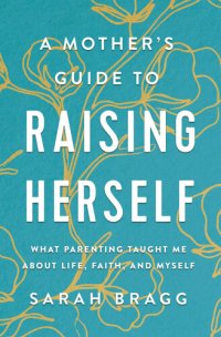 cover of the book A Mother's Guide to Raising Herself: What Parenting Taught Me About Life, Faith, and Myself