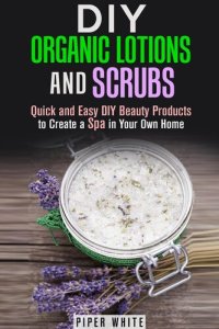 cover of the book DIY Organic Lotions and Scrubs: Quick and Easy DIY Beauty Products to Create a Spa in Your Own Home