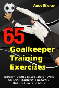 cover of the book 65 Goalkeeper Training Exercises: Modern Games-Based Soccer Drills for Shot Stopping, Footwork, Distribution, and More