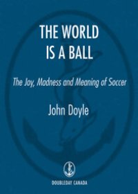 cover of the book The World is a Ball: The Joy, Madness and Meaning of Soccer