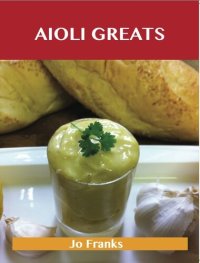 cover of the book Aioli Greats: Delicious Aioli Recipes, the Top 47 Aioli Recipes