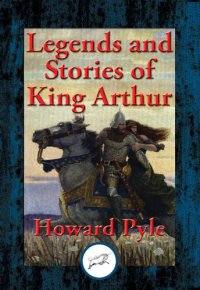 cover of the book Legends and Stories of King Arthur: The Story of King Arthur and His Knights; The Story of The Champions of The Round Table; The Story of Sir Launcelot and His Companions; The Story of The Grail and The Passing of Arthur