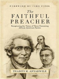 cover of the book The Faithful Preacher (Foreword by John Piper): Recapturing the Vision of Three Pioneering African-American Pastors