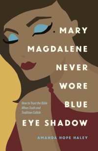 cover of the book Mary Magdalene Never Wore Blue Eye Shadow: How to Trust the Bible When Truth and Tradition Collide