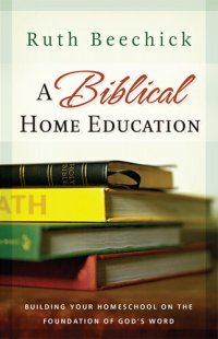 cover of the book A Biblical Home Education: Building Your Homeschool on the Foundation of God's Word