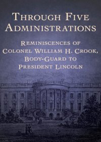 cover of the book Through Five Administrations: Reminiscences of Colonel William H. Crook, Body-Guard to President Lincoln