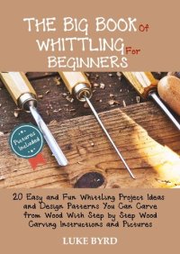 cover of the book The Big Book of Whittling for Beginners: 20 Easy and Fun Whittling Project Ideas and Design Patterns You Can Carve from Wood With Step by Step Wood Carving Instructions and Pictures