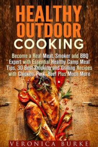 cover of the book Healthy Outdoor Cooking: Become a Real Meat, Smoker and BBQ Expert with Essential Healthy Camp Meal Tips, 30 Best Smoking and Grilling Recipes with Chicken, Pork, Beef Plus Much More