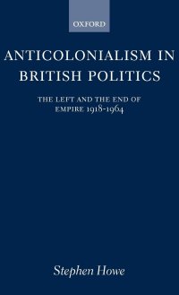 cover of the book Anticolonialism in British Politics The Left and the End of Empire 1918-1964 (Oxford Historical Monographs)