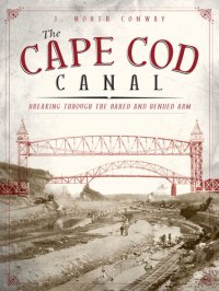 cover of the book The Cape Cod Canal: Breaking Through the Bared and Bended Arm