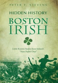 cover of the book Hidden History of the Boston Irish: Little-Known Stories from Ireland's "Next Parish Over"