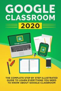 cover of the book Google Classroom 2020: The Complete Step by Step Illustrated Guide to Learn Everything You Need to Know About Google Classroom