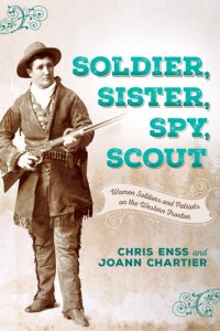 cover of the book Soldier, Sister, Spy, Scout: Women Soldiers and Patriots on the Western Frontier