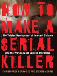 cover of the book How to Make a Serial Killer: The Twisted Development of Innocent Children into the World's Most Sadistic Murderers