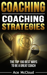 cover of the book Coaching: Coaching Strategies: The Top 100 Best Ways To Be A Great Coach